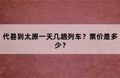 代县到太原一天几趟列车？票价是多少？