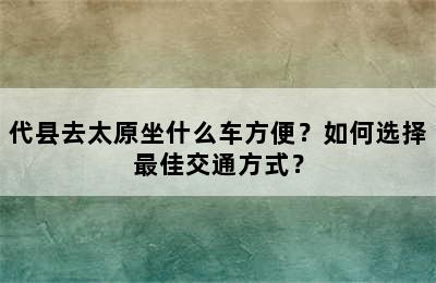 代县去太原坐什么车方便？如何选择最佳交通方式？
