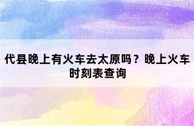 代县晚上有火车去太原吗？晚上火车时刻表查询
