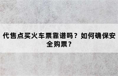 代售点买火车票靠谱吗？如何确保安全购票？