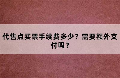 代售点买票手续费多少？需要额外支付吗？