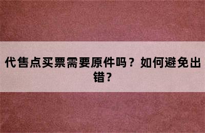 代售点买票需要原件吗？如何避免出错？