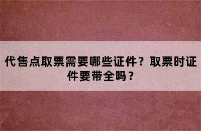 代售点取票需要哪些证件？取票时证件要带全吗？