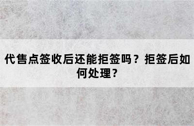 代售点签收后还能拒签吗？拒签后如何处理？