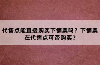 代售点能直接购买下铺票吗？下铺票在代售点可否购买？