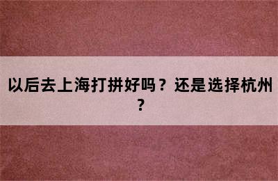 以后去上海打拼好吗？还是选择杭州？