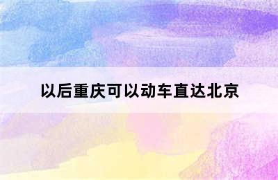 以后重庆可以动车直达北京