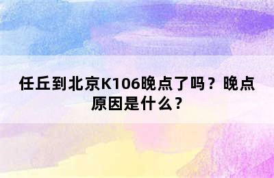 任丘到北京K106晚点了吗？晚点原因是什么？
