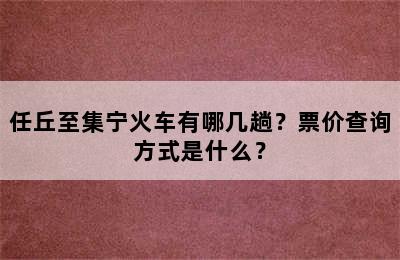 任丘至集宁火车有哪几趟？票价查询方式是什么？