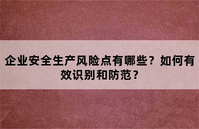 企业安全生产风险点有哪些？如何有效识别和防范？