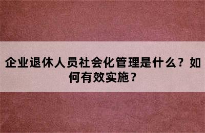 企业退休人员社会化管理是什么？如何有效实施？