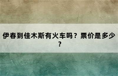 伊春到佳木斯有火车吗？票价是多少？