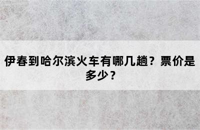 伊春到哈尔滨火车有哪几趟？票价是多少？