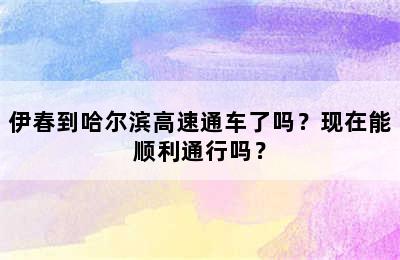 伊春到哈尔滨高速通车了吗？现在能顺利通行吗？