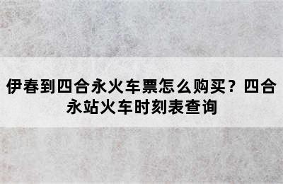 伊春到四合永火车票怎么购买？四合永站火车时刻表查询