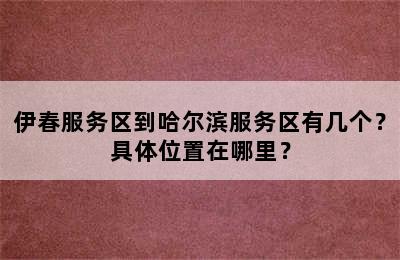 伊春服务区到哈尔滨服务区有几个？具体位置在哪里？