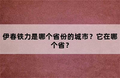 伊春铁力是哪个省份的城市？它在哪个省？