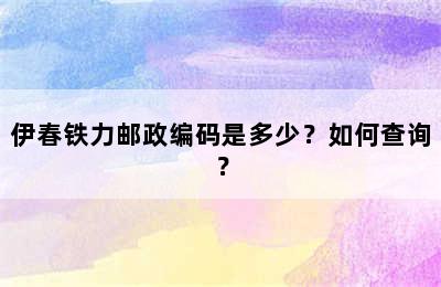 伊春铁力邮政编码是多少？如何查询？