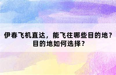 伊春飞机直达，能飞往哪些目的地？目的地如何选择？