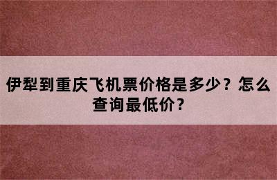 伊犁到重庆飞机票价格是多少？怎么查询最低价？