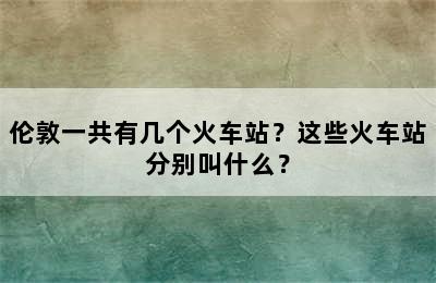 伦敦一共有几个火车站？这些火车站分别叫什么？