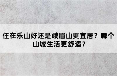 住在乐山好还是峨眉山更宜居？哪个山城生活更舒适？