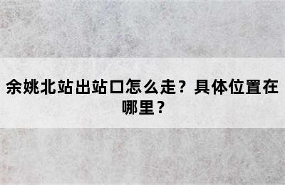余姚北站出站口怎么走？具体位置在哪里？