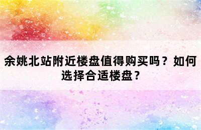 余姚北站附近楼盘值得购买吗？如何选择合适楼盘？