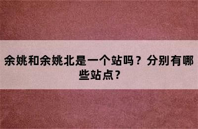 余姚和余姚北是一个站吗？分别有哪些站点？