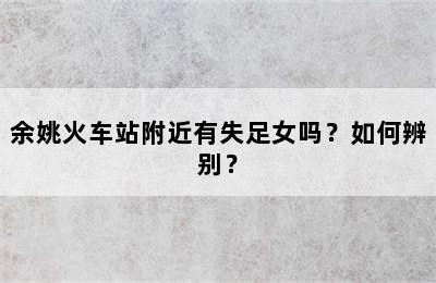 余姚火车站附近有失足女吗？如何辨别？