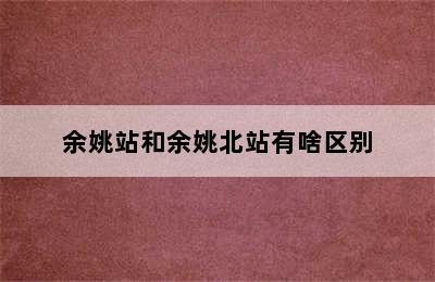 余姚站和余姚北站有啥区别