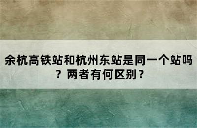 余杭高铁站和杭州东站是同一个站吗？两者有何区别？