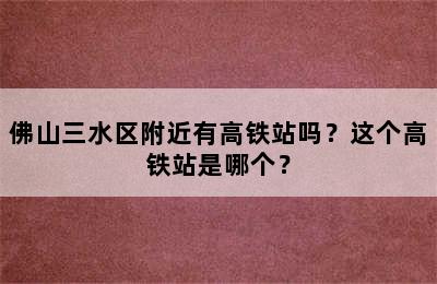 佛山三水区附近有高铁站吗？这个高铁站是哪个？