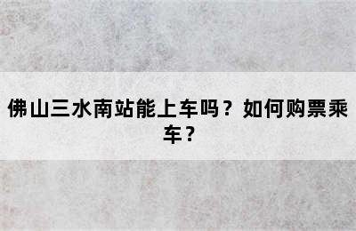 佛山三水南站能上车吗？如何购票乘车？