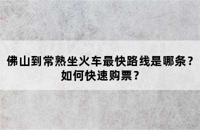 佛山到常熟坐火车最快路线是哪条？如何快速购票？