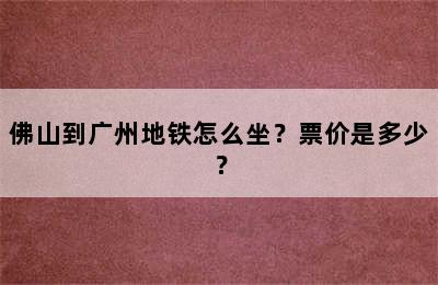 佛山到广州地铁怎么坐？票价是多少？
