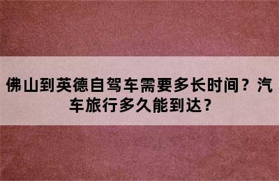 佛山到英德自驾车需要多长时间？汽车旅行多久能到达？