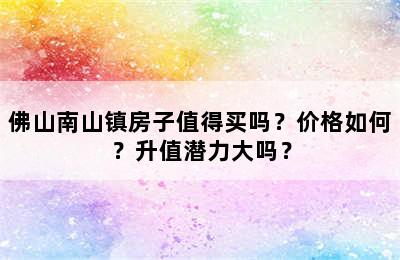 佛山南山镇房子值得买吗？价格如何？升值潜力大吗？