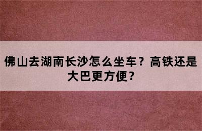 佛山去湖南长沙怎么坐车？高铁还是大巴更方便？
