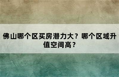 佛山哪个区买房潜力大？哪个区域升值空间高？
