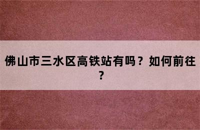 佛山市三水区高铁站有吗？如何前往？
