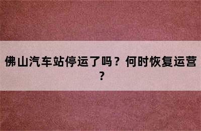 佛山汽车站停运了吗？何时恢复运营？