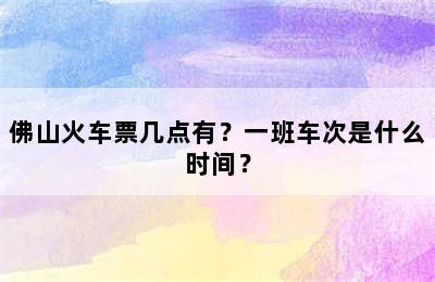 佛山火车票几点有？一班车次是什么时间？