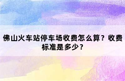 佛山火车站停车场收费怎么算？收费标准是多少？
