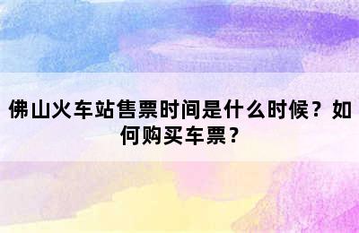 佛山火车站售票时间是什么时候？如何购买车票？