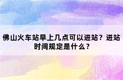 佛山火车站早上几点可以进站？进站时间规定是什么？