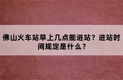 佛山火车站早上几点能进站？进站时间规定是什么？