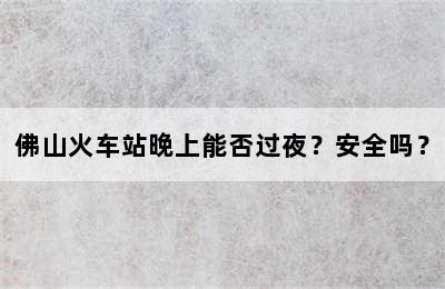 佛山火车站晚上能否过夜？安全吗？