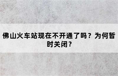 佛山火车站现在不开通了吗？为何暂时关闭？