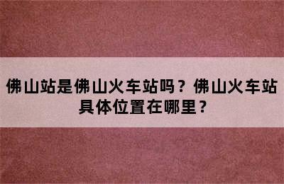 佛山站是佛山火车站吗？佛山火车站具体位置在哪里？